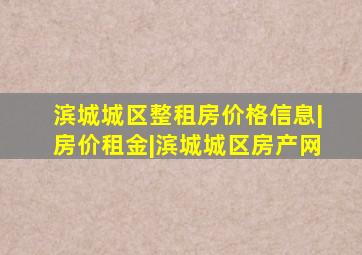 滨城城区整租房价格信息|房价租金|滨城城区房产网